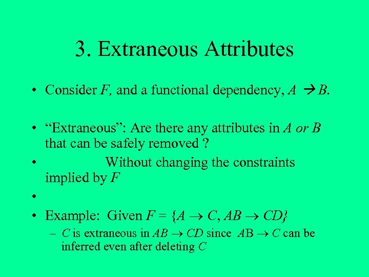 3. Extraneous Attributes • Consider F, and a functional dependency, A B. • “Extraneous”: