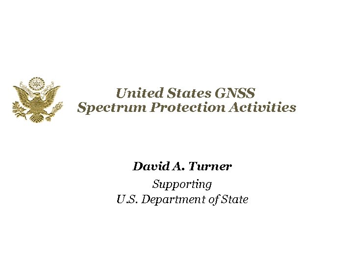 United States GNSS Spectrum Protection Activities David A. Turner Supporting U. S. Department of