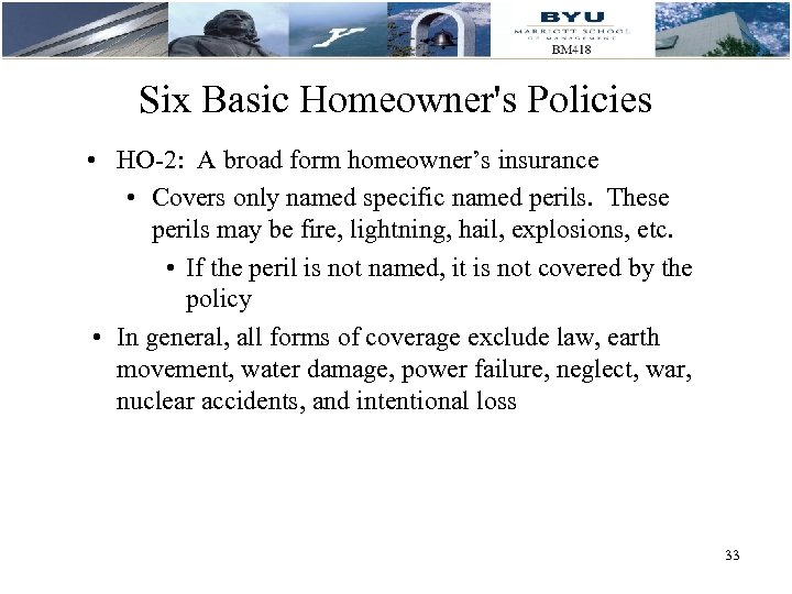 Six Basic Homeowner's Policies • HO-2: A broad form homeowner’s insurance • Covers only