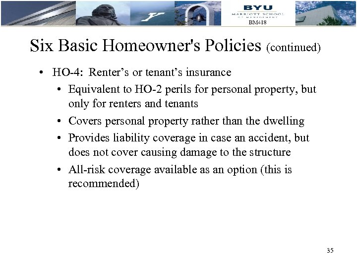 Six Basic Homeowner's Policies (continued) • HO-4: Renter’s or tenant’s insurance • Equivalent to