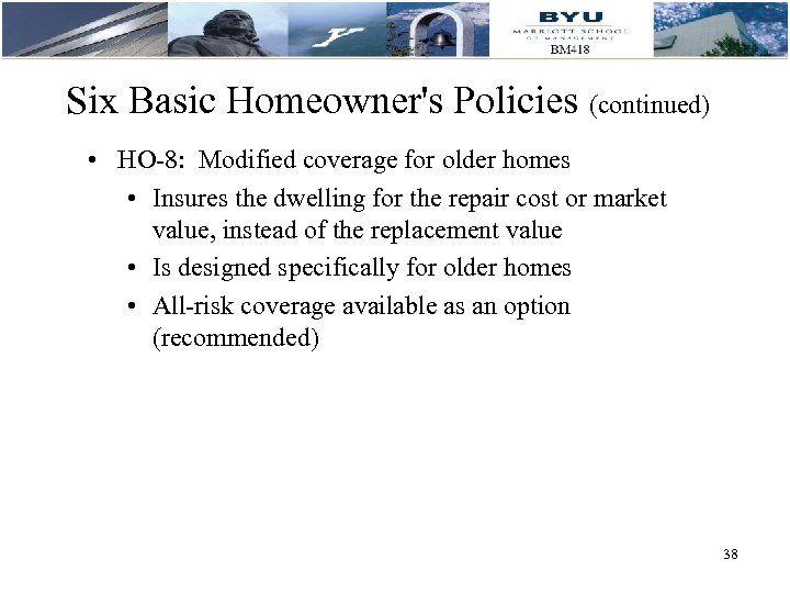 Six Basic Homeowner's Policies (continued) • HO-8: Modified coverage for older homes • Insures