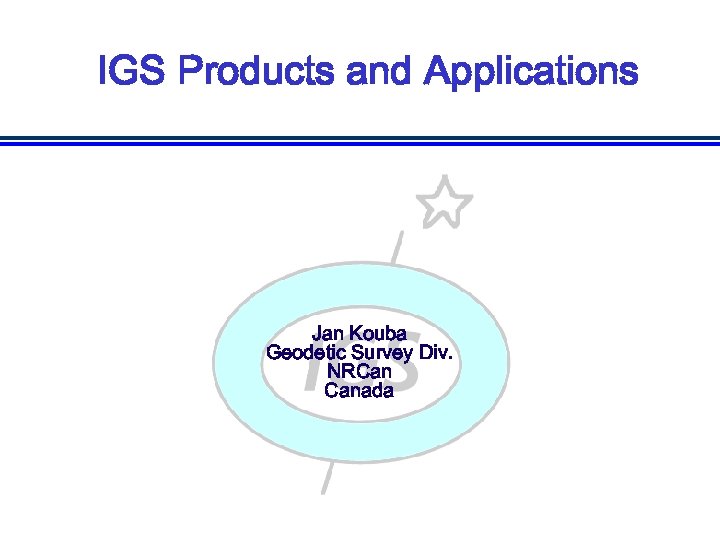 IGS Products and Applications Jan Kouba Geodetic Survey Div. NRCan Canada 