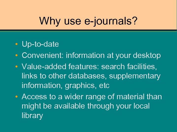 Why use e-journals? • Up-to-date • Convenient: information at your desktop • Value-added features: