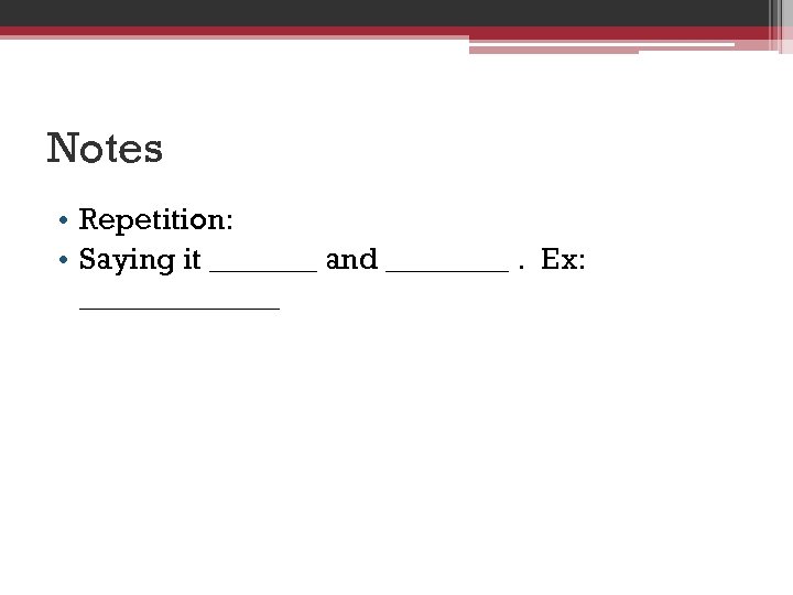 Notes • Repetition: • Saying it _______ and ____. Ex: _______ 