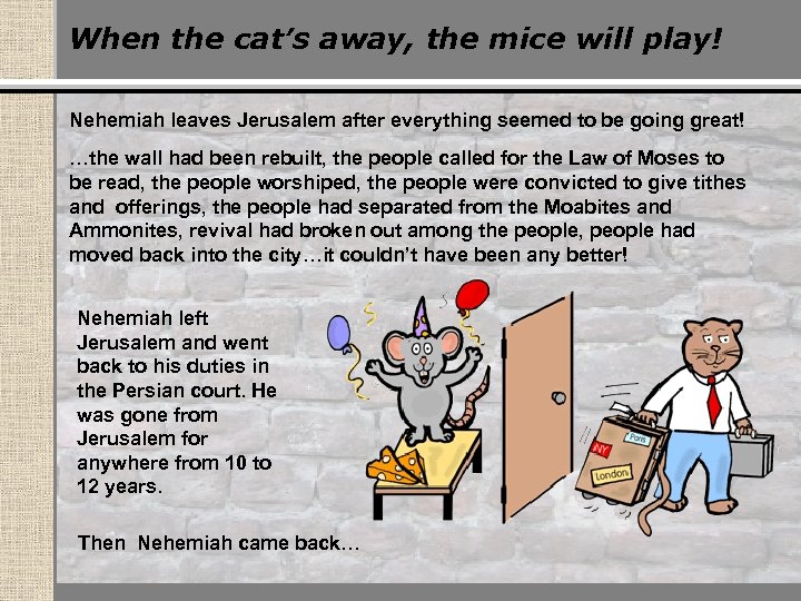 When the cat’s away, the mice will play! Nehemiah leaves Jerusalem after everything seemed