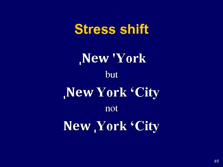Stress shift ˌNew 'York but ˌNew York ‘City not New ˌYork ‘City 46 