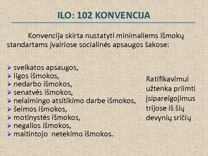 ILO: 102 KONVENCIJA Konvencija skirta nustatyti minimaliems išmokų standartams įvairiose socialinės apsaugos šakose: Ø