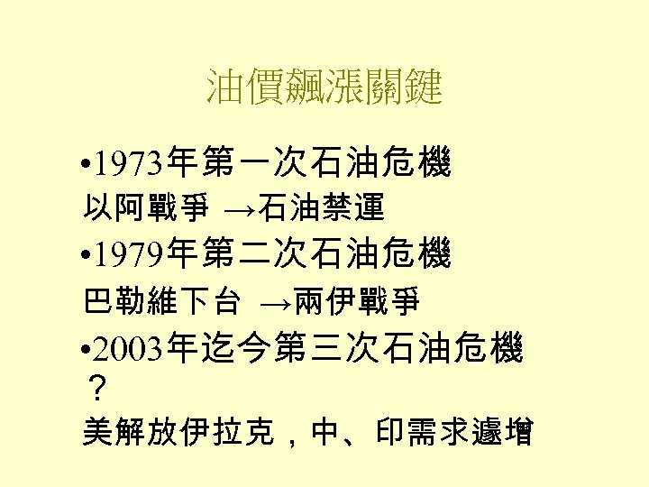 油價飆漲關鍵 • 1973年第一次石油危機 以阿戰爭 →石油禁運 • 1979年第二次石油危機 巴勒維下台 →兩伊戰爭 • 2003年迄今第三次石油危機 ？ 美解放伊拉克，中、印需求遽增 