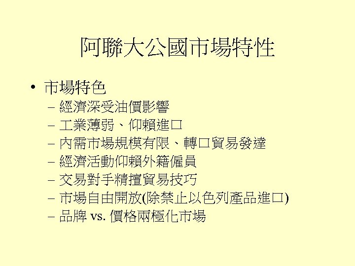 阿聯大公國市場特性 • 市場特色 – 經濟深受油價影響 – 業薄弱、仰賴進口 – 內需市場規模有限、轉口貿易發達 – 經濟活動仰賴外籍僱員 – 交易對手精擅貿易技巧 –