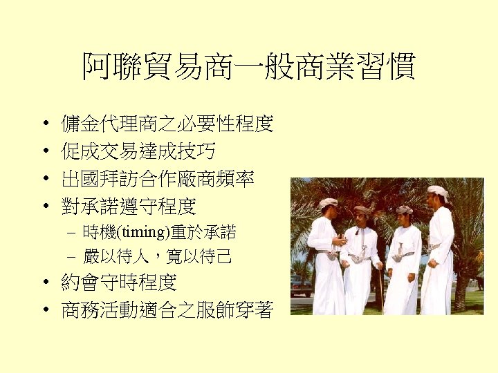 阿聯貿易商一般商業習慣 • • 傭金代理商之必要性程度 促成交易達成技巧 出國拜訪合作廠商頻率 對承諾遵守程度 – 時機(timing)重於承諾 – 嚴以待人，寬以待己 • 約會守時程度 •