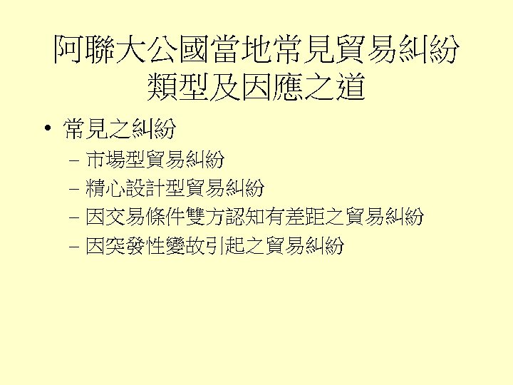 阿聯大公國當地常見貿易糾紛 類型及因應之道 • 常見之糾紛 – 市場型貿易糾紛 – 精心設計型貿易糾紛 – 因交易條件雙方認知有差距之貿易糾紛 – 因突發性變故引起之貿易糾紛 