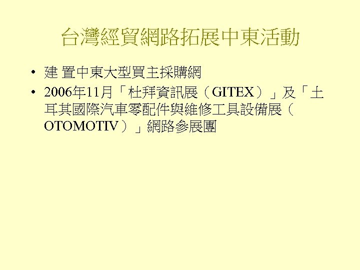 台灣經貿網路拓展中東活動 • 建 置中東大型買主採購網 • 2006年 11月「杜拜資訊展（GITEX）」及「土 耳其國際汽車零配件與維修 具設備展（ OTOMOTIV）」網路參展團 