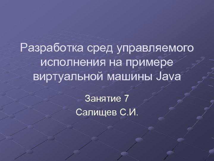 Разработка сред управляемого исполнения на примере виртуальной машины Java Занятие 7 Салищев С. И.