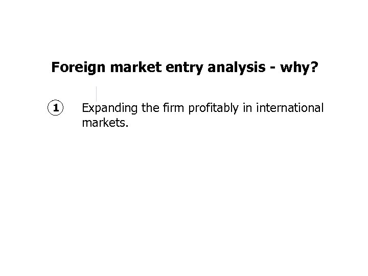 Foreign market entry analysis - why? 1 Expanding the firm profitably in international markets.