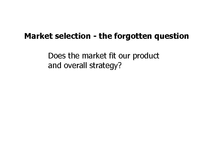 Market selection - the forgotten question Does the market fit our product and overall