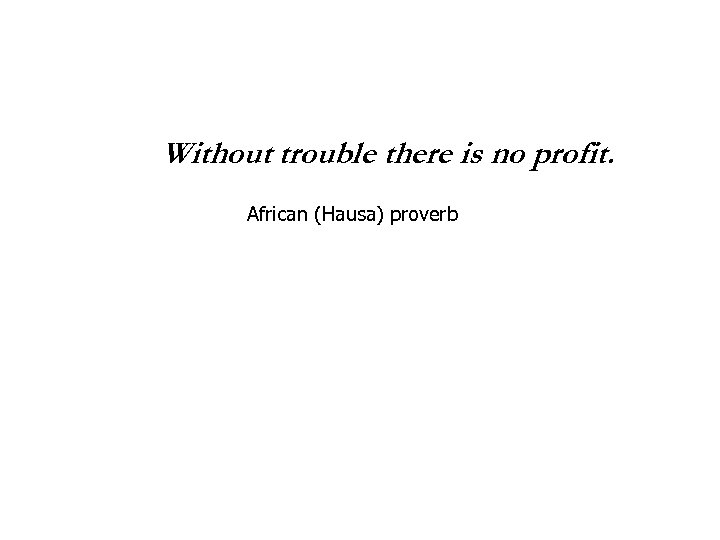 Without trouble there is no profit. African (Hausa) proverb 