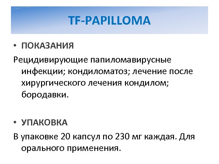 TF-PAPILLOMA • ПОКАЗАНИЯ Рецидивирующие папиломавирусные инфекции; кондиломатоз; лечение после хирургического лечения кондилом; бородавки. •