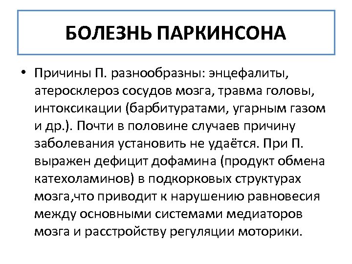 БОЛЕЗНЬ ПАРКИНСОНА • Причины П. разнообразны: энцефалиты, атеросклероз сосудов мозга, травма головы, интоксикации (барбитуратами,