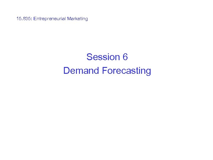 15. 835: Entrepreneurial Marketing Session 6 Demand Forecasting 