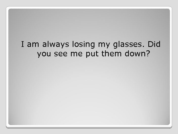 I am always losing my glasses. Did you see me put them down? 