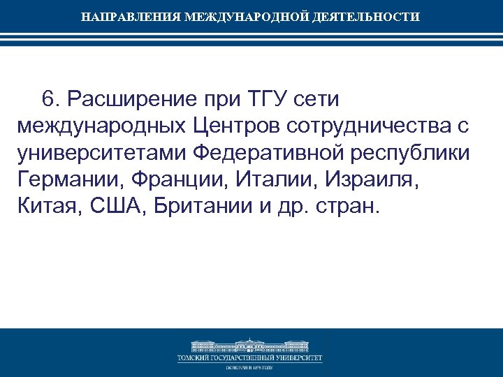 НАПРАВЛЕНИЯ МЕЖДУНАРОДНОЙ ДЕЯТЕЛЬНОСТИ 6. Расширение при ТГУ сети международных Центров сотрудничества с университетами Федеративной