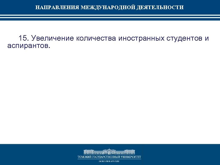 НАПРАВЛЕНИЯ МЕЖДУНАРОДНОЙ ДЕЯТЕЛЬНОСТИ 15. Увеличение количества иностранных студентов и аспирантов. 