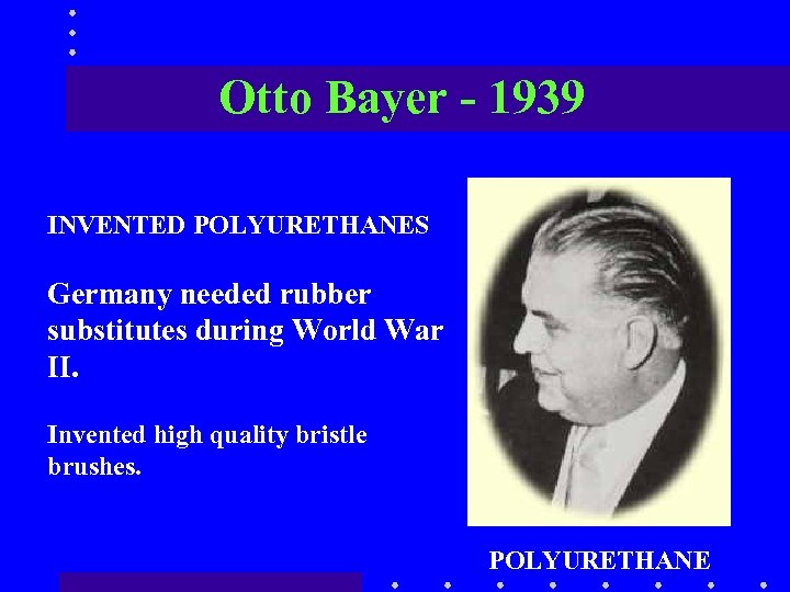 Otto Bayer - 1939 INVENTED POLYURETHANES Germany needed rubber substitutes during World War II.