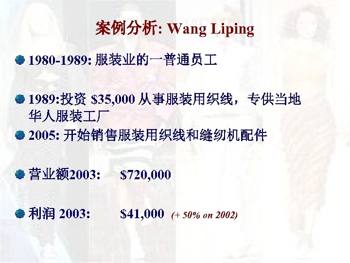 案例分析: Wang Liping 1980 -1989: 服装业的一普通员 1989: 投资 $35, 000 从事服装用织线，专供当地 华人服装 厂 2005: