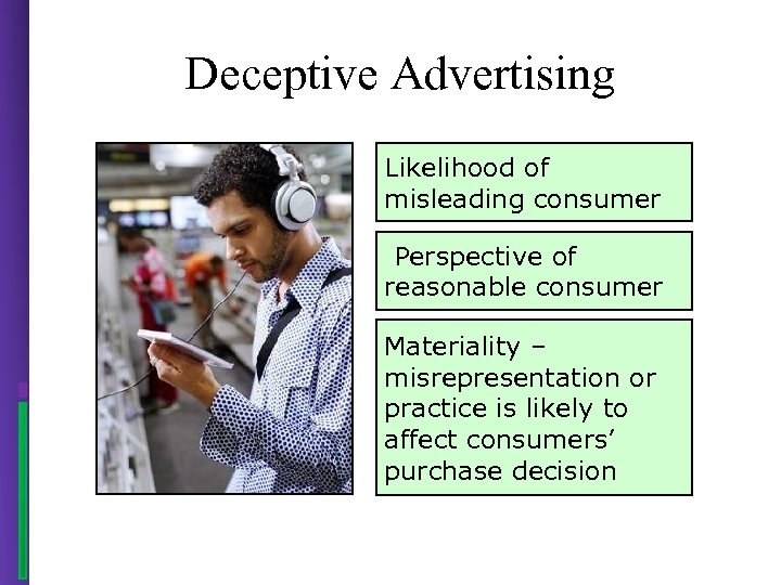 Deceptive Advertising Likelihood of misleading consumer Perspective of reasonable consumer Materiality – misrepresentation or