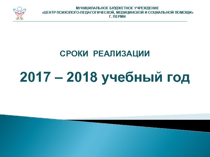 МУНИЦИПАЛЬНОЕ БЮДЖЕТНОЕ УЧРЕЖДЕНИЕ «ЦЕНТР ПСИХОЛОГО-ПЕДАГОГИЧЕСКОЙ, МЕДИЦИНСКОЙ И СОЦИАЛЬНОЙ ПОМОЩИ» Г. ПЕРМИ СРОКИ РЕАЛИЗАЦИИ 2017