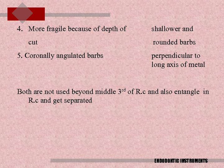 4. More fragile because of depth of cut 5. Coronally angulated barbs shallower and