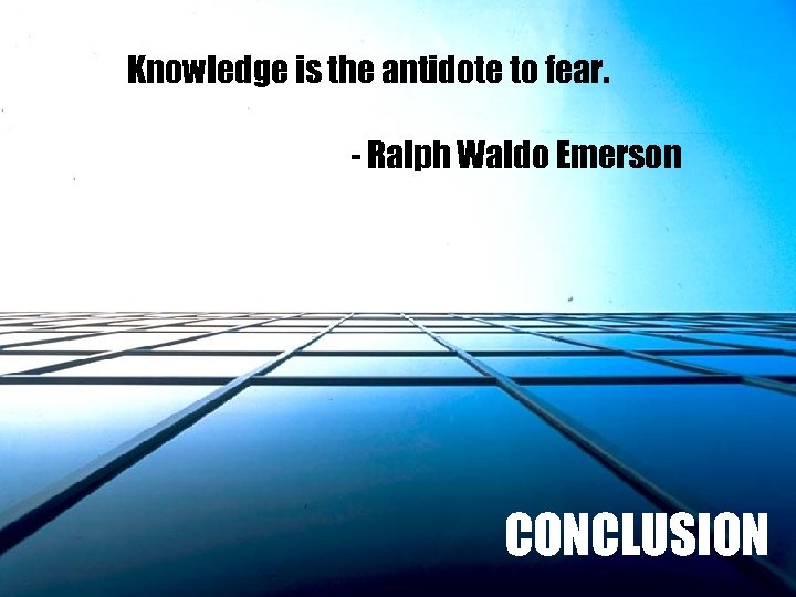 Knowledge is the antidote to fear. - Ralph Waldo Emerson CONCLUSION 