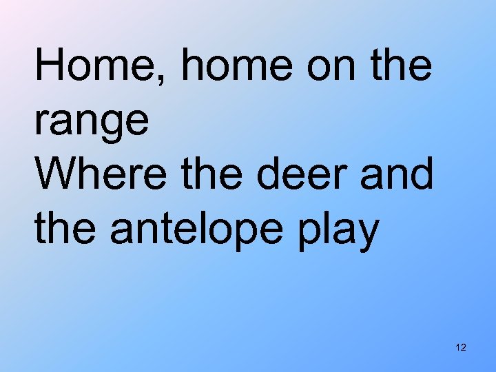Home, home on the range Where the deer and the antelope play 12 