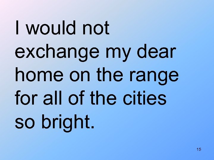 I would not exchange my dear home on the range for all of the