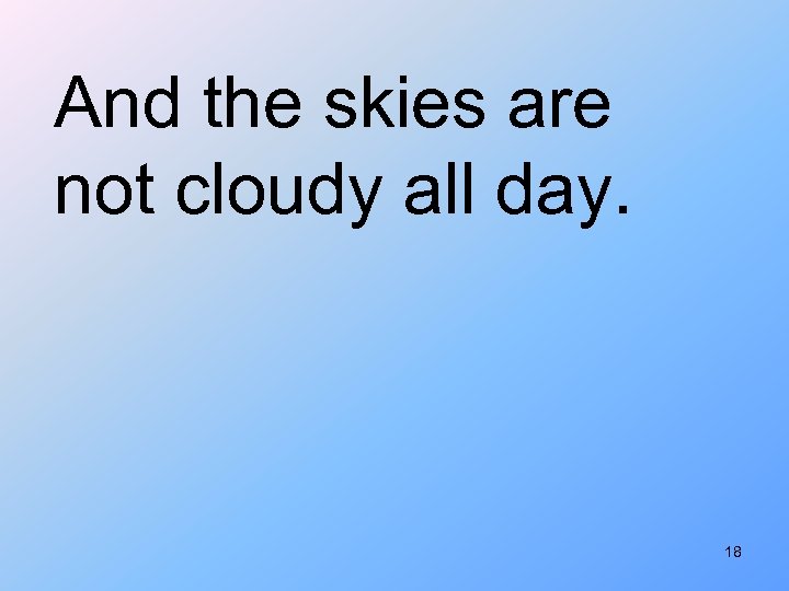 And the skies are not cloudy all day. 18 