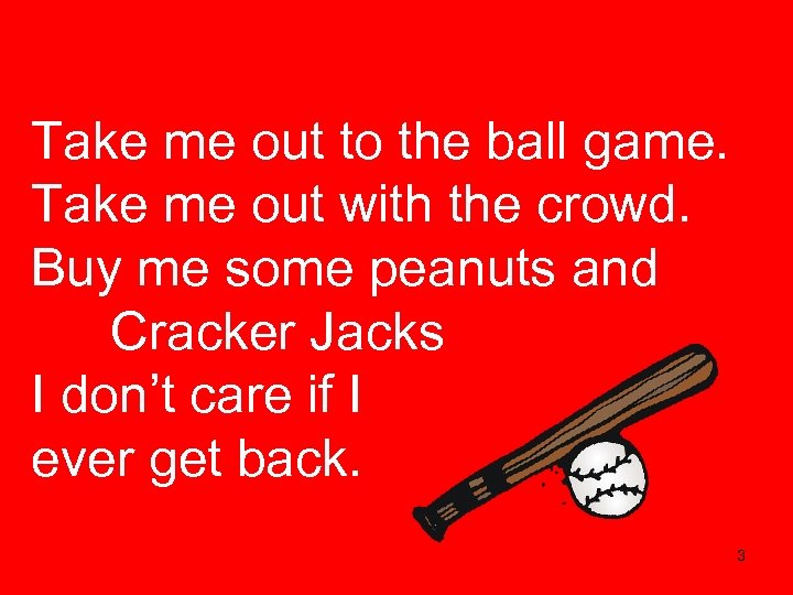 Take me out to the ball game. Take me out with the crowd. Buy