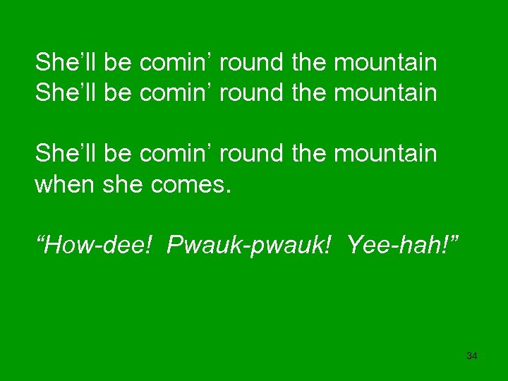 She’ll be comin’ round the mountain when she comes. “How-dee! Pwauk-pwauk! Yee-hah!” 34 
