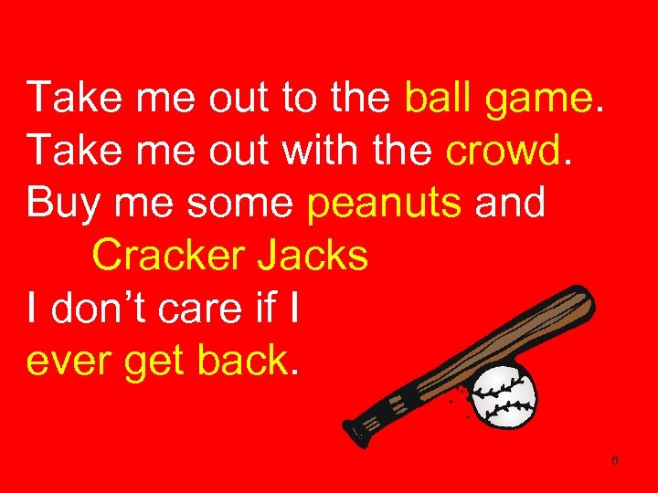 Take me out to the ball game. Take me out with the crowd. Buy