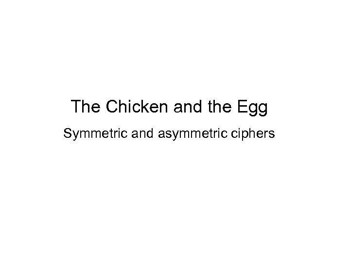 The Chicken and the Egg Symmetric and asymmetric ciphers 