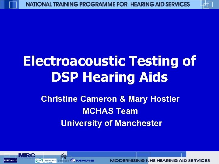 Electroacoustic Testing of DSP Hearing Aids Christine Cameron & Mary Hostler MCHAS Team University