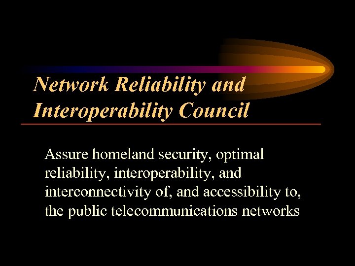 Network Reliability and Interoperability Council Assure homeland security, optimal reliability, interoperability, and interconnectivity of,