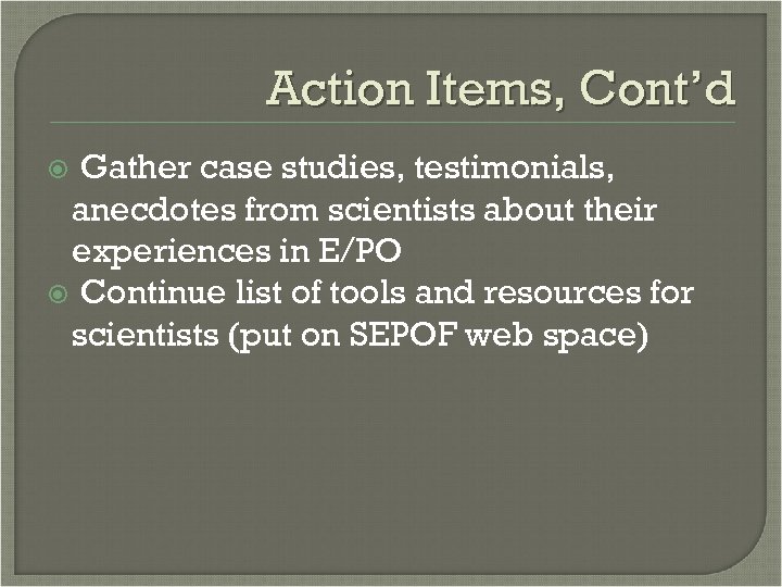 Action Items, Cont’d Gather case studies, testimonials, anecdotes from scientists about their experiences in