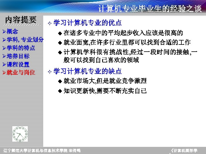 计算机专业毕业生的经验之谈 内容提要 ² 学习计算机专业的优点 Ø概念 u 在诸多专业中的平均起步收入应该是很高的 Ø学科, 专业划分 u 就业面宽, 在许多行业里都可以找到合适的 作 Ø学科的特点