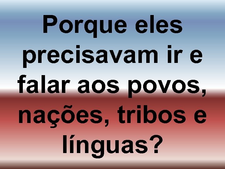 Porque eles precisavam ir e falar aos povos, nações, tribos e línguas? 