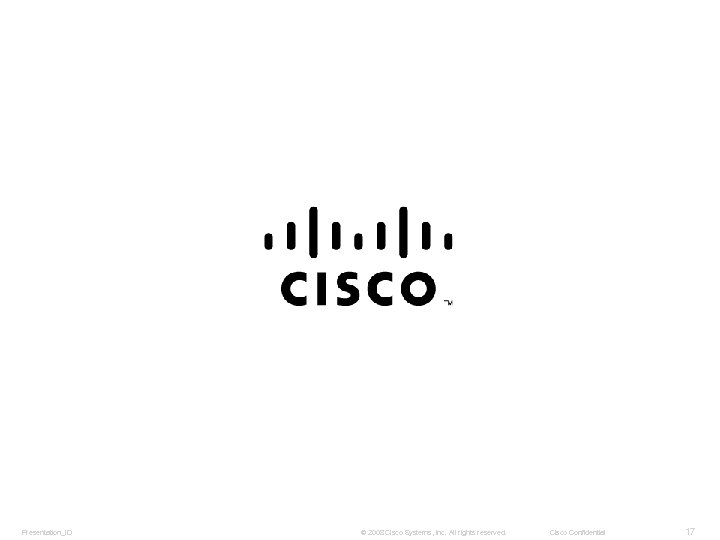 Presentation_ID © 2008 Cisco Systems, Inc. All rights reserved. Cisco Confidential 17 