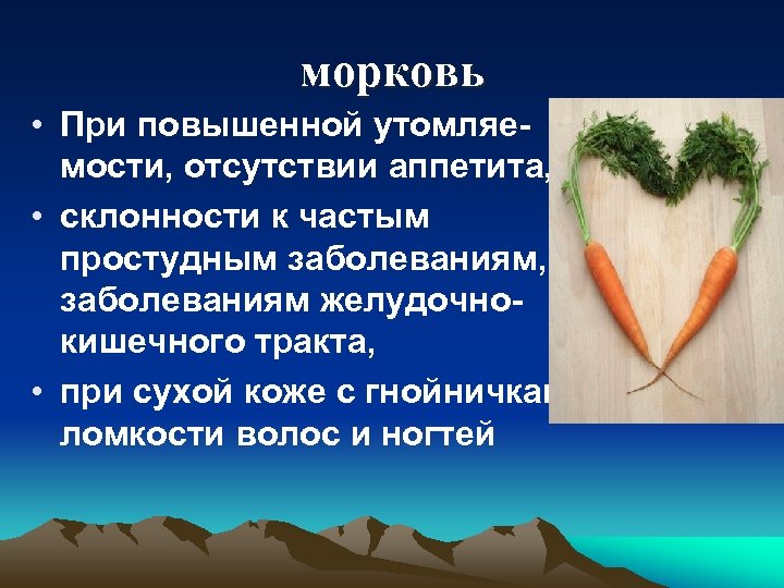 морковь • При повышенной утомляемости, отсутствии аппетита, • склонности к частым простудным заболеваниям, заболеваниям