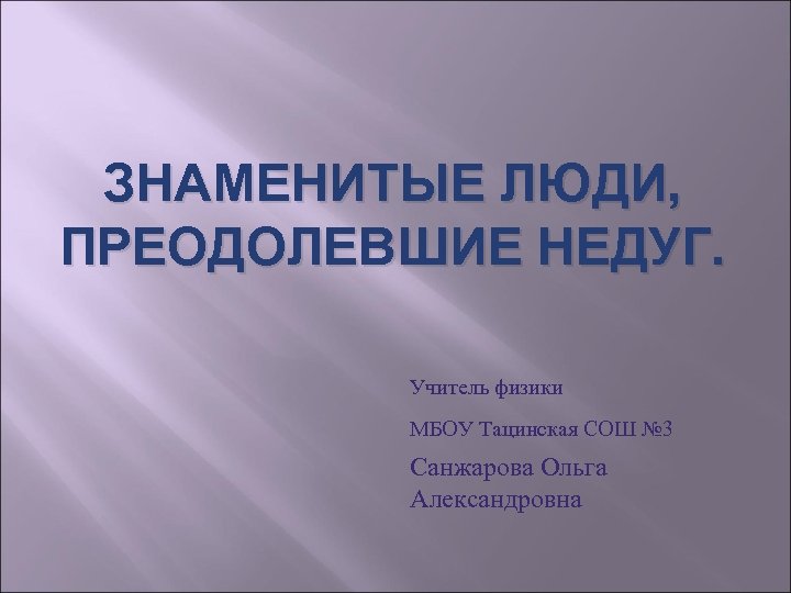 ЗНАМЕНИТЫЕ ЛЮДИ, ПРЕОДОЛЕВШИЕ НЕДУГ. Учитель физики МБОУ Тацинская СОШ № 3 Санжарова Ольга Александровна