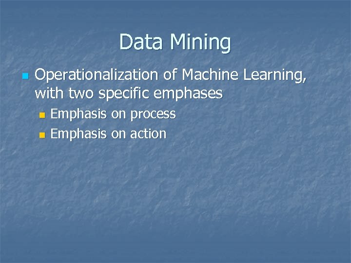 Data Mining n Operationalization of Machine Learning, with two specific emphases Emphasis on process