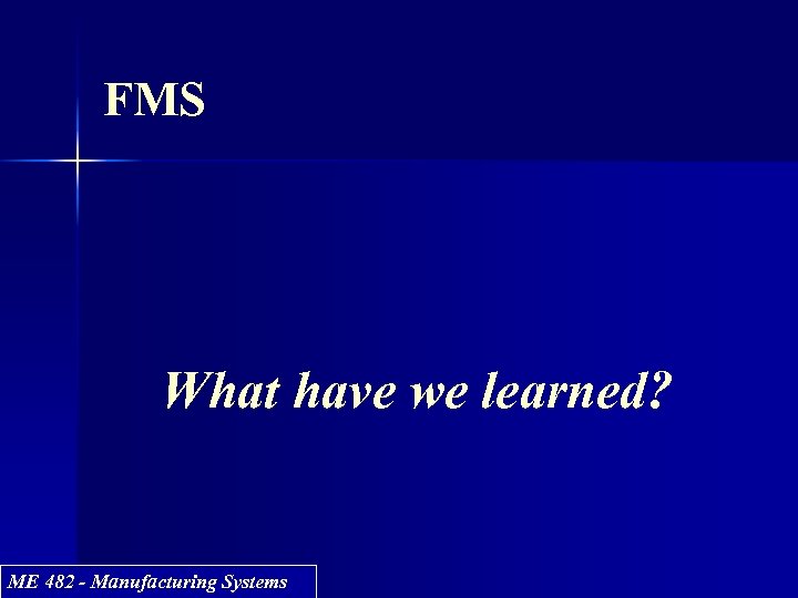 FMS What have we learned? ME 482 - Manufacturing Systems 