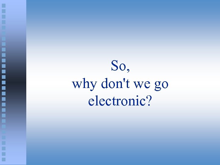 So, why don't we go electronic? 
